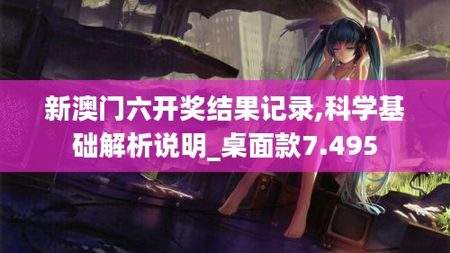 新澳門六開獎(jiǎng)結(jié)果記錄,科學(xué)基礎(chǔ)解析說明_桌面款7.495