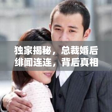 獨家揭秘，總裁婚后緋聞連連，背后真相究竟如何？