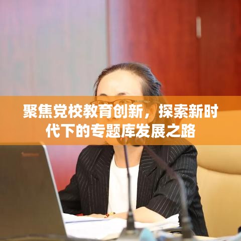 聚焦黨校教育創(chuàng)新，探索新時(shí)代下的專題庫發(fā)展之路