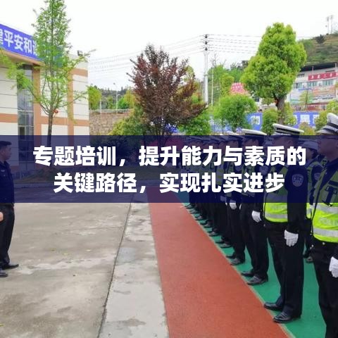 專題培訓(xùn)，提升能力與素質(zhì)的關(guān)鍵路徑，實現(xiàn)扎實進(jìn)步
