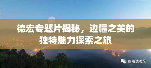 德宏專題片揭秘，邊疆之美的獨特魅力探索之旅