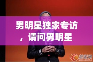 男明星獨(dú)家專(zhuān)訪，請(qǐng)問(wèn)男明星 