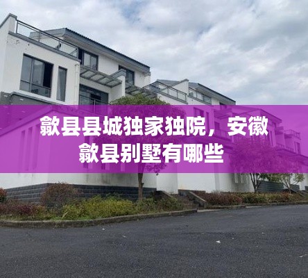 歙縣縣城獨家獨院，安徽歙縣別墅有哪些 