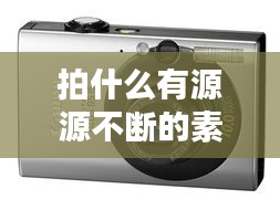 拍什么有源源不斷的素材，拍素材用什么相機(jī) 