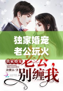 獨(dú)家婚寵老公玩火，獨(dú)家婚寵老公大人別玩火 