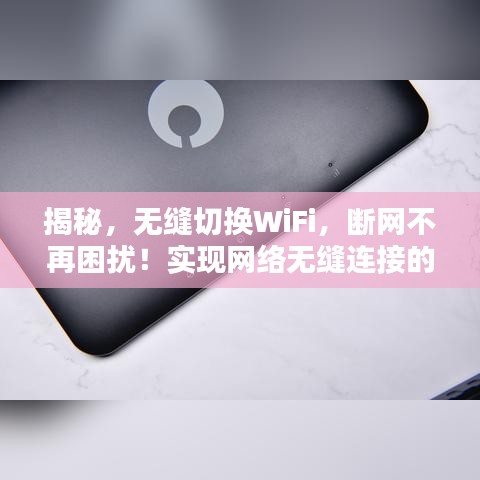 揭秘，無縫切換WiFi，斷網(wǎng)不再困擾！實(shí)現(xiàn)網(wǎng)絡(luò)無縫連接的秘訣在這里