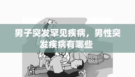 男子突發(fā)罕見疾病，男性突發(fā)疾病有哪些 