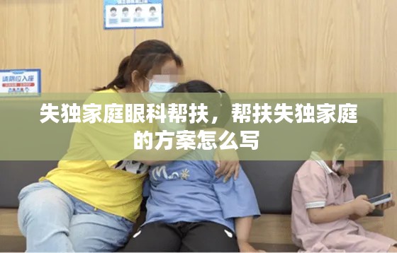 失獨(dú)家庭眼科幫扶，幫扶失獨(dú)家庭的方案怎么寫 