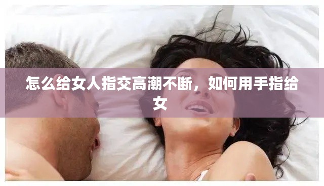 怎么給女人指交高潮不斷，如何用手指給女 