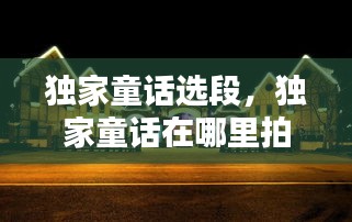 獨(dú)家童話(huà)選段，獨(dú)家童話(huà)在哪里拍攝 