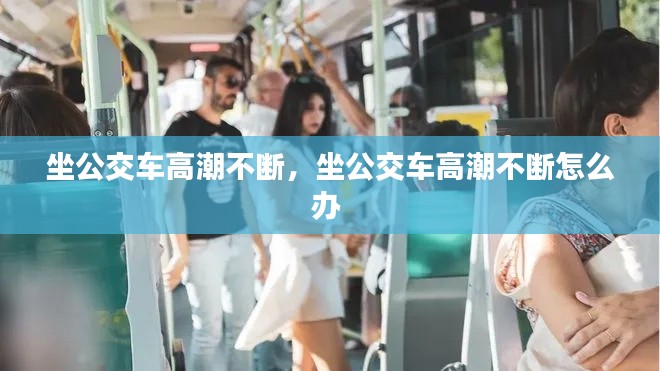坐公交車高潮不斷，坐公交車高潮不斷怎么辦 