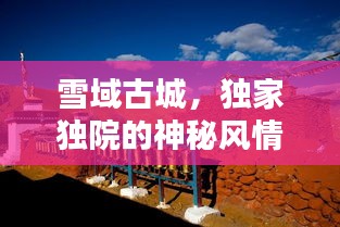 雪域古城，獨(dú)家獨(dú)院的神秘風(fēng)情探索