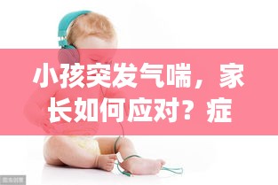 小孩突發(fā)氣喘，家長如何應(yīng)對？癥狀與處理措施詳解