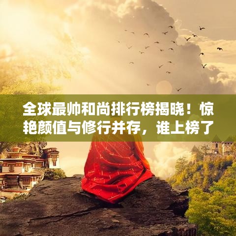全球最帥和尚排行榜揭曉！驚艷顏值與修行并存，誰上榜了？
