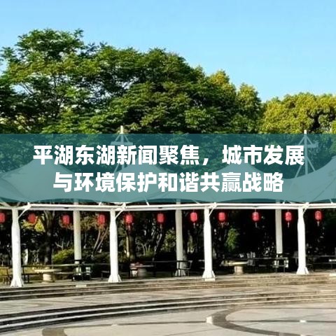 平湖東湖新聞聚焦，城市發(fā)展與環(huán)境保護(hù)和諧共贏戰(zhàn)略