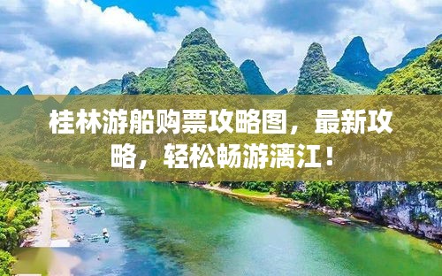 桂林游船購(gòu)票攻略圖，最新攻略，輕松暢游漓江！
