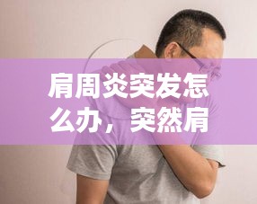 肩周炎突發(fā)怎么辦，突然肩周炎 