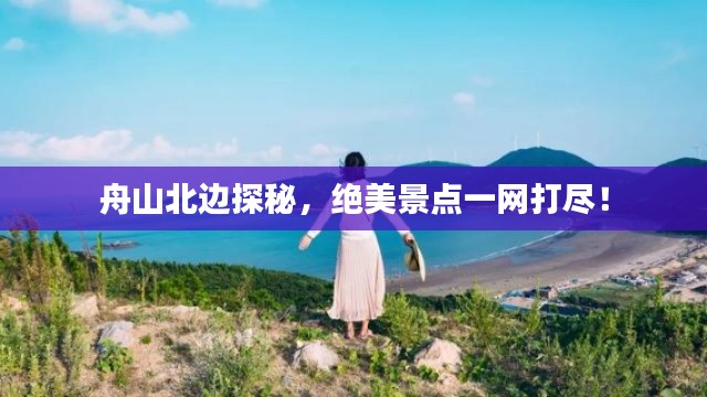 舟山北邊探秘，絕美景點一網(wǎng)打盡！