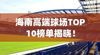 海南高端球場(chǎng)TOP10榜單揭曉！