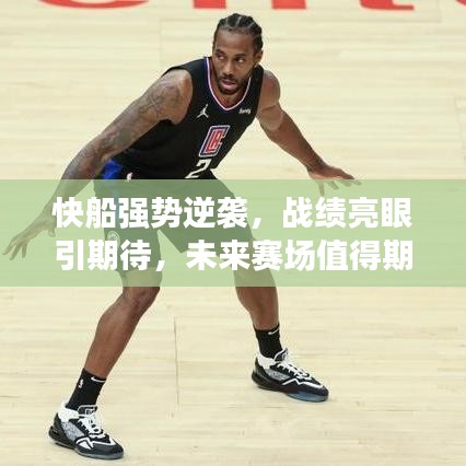 快船強(qiáng)勢逆襲，戰(zhàn)績亮眼引期待，未來賽場值得期待