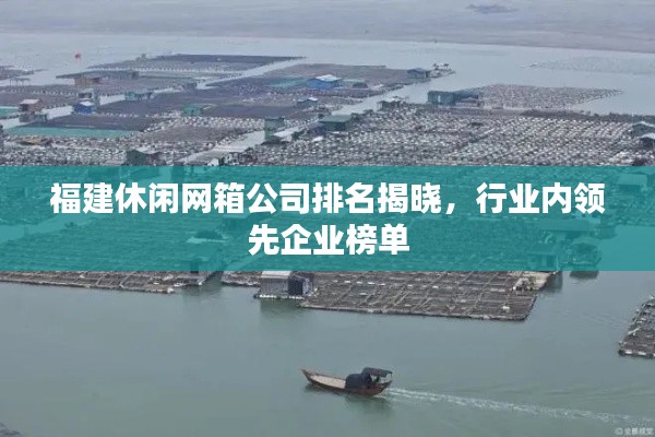 福建休閑網(wǎng)箱公司排名揭曉，行業(yè)內(nèi)領(lǐng)先企業(yè)榜單