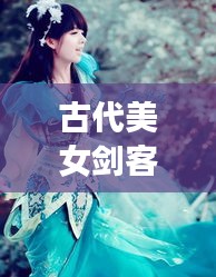 古代美女劍客風(fēng)云榜，十大劍俠驚艷排名！