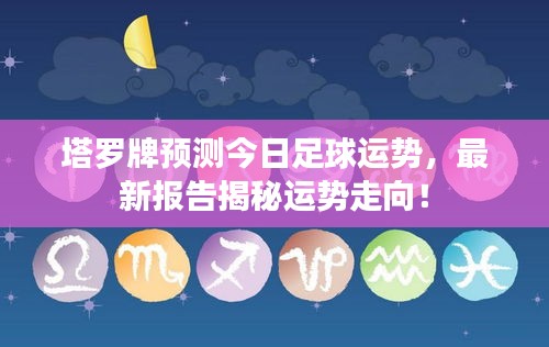 塔羅牌預(yù)測今日足球運(yùn)勢，最新報(bào)告揭秘運(yùn)勢走向！