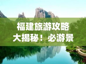 福建旅游攻略大揭秘！必游景點(diǎn)一網(wǎng)打盡