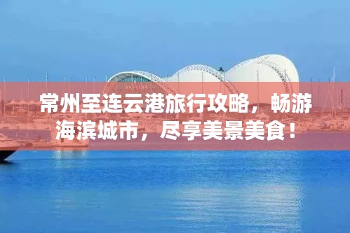 常州至連云港旅行攻略，暢游海濱城市，盡享美景美食！