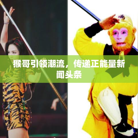 猴哥引領(lǐng)潮流，傳遞正能量新聞?lì)^條
