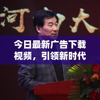 今日最新廣告下載視頻，引領(lǐng)新時代的宣傳風暴！