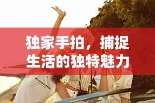 獨(dú)家手拍，捕捉生活的獨(dú)特魅力與美好瞬間
