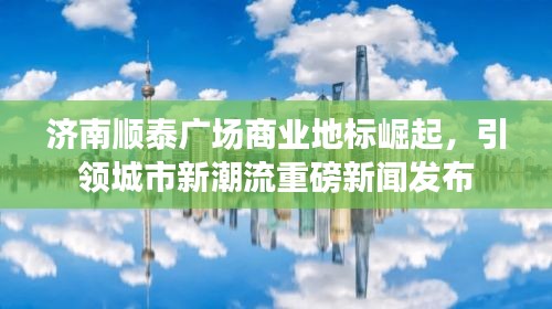 濟(jì)南順泰廣場商業(yè)地標(biāo)崛起，引領(lǐng)城市新潮流重磅新聞發(fā)布