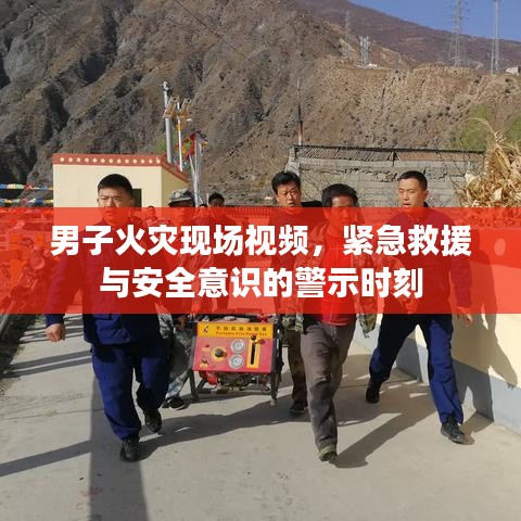 男子火災現場視頻，緊急救援與安全意識的警示時刻