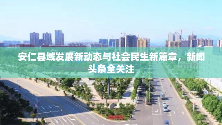 安仁縣域發(fā)展新動(dòng)態(tài)與社會(huì)民生新篇章，新聞?lì)^條全關(guān)注