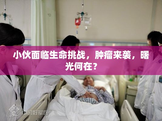 小伙面臨生命挑戰(zhàn)，腫瘤來(lái)襲，曙光何在？