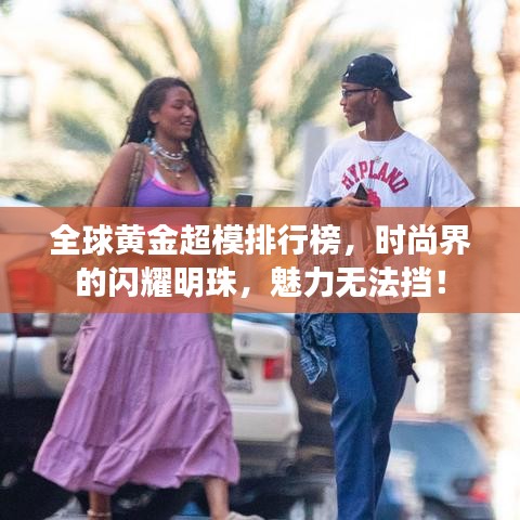 全球黃金超模排行榜，時尚界的閃耀明珠，魅力無法擋！