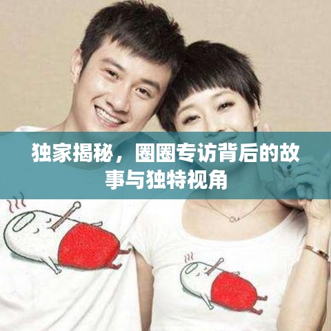 獨家揭秘，圈圈專訪背后的故事與獨特視角
