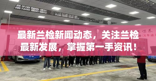 最新蘭檢新聞動態(tài)，關(guān)注蘭檢最新發(fā)展，掌握第一手資訊！