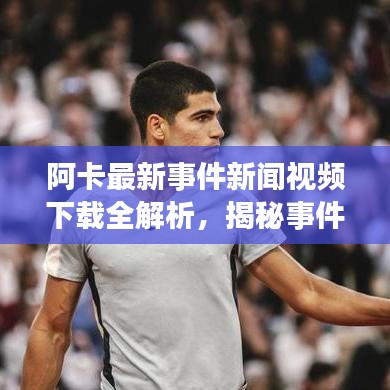 阿卡最新事件新聞視頻下載全解析，揭秘事件真相，不容錯過！