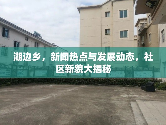 湖邊鄉(xiāng)，新聞熱點(diǎn)與發(fā)展動(dòng)態(tài)，社區(qū)新貌大揭秘