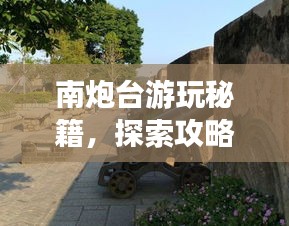 南炮臺游玩秘籍，探索攻略，暢游無憂！
