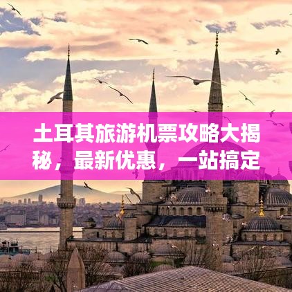 土耳其旅游機(jī)票攻略大揭秘，最新優(yōu)惠，一站搞定！