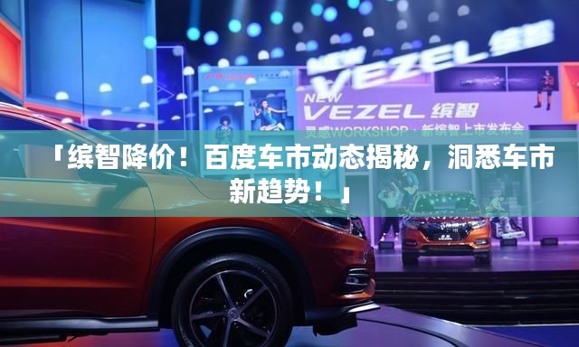 「繽智降價！百度車市動態(tài)揭秘，洞悉車市新趨勢！」