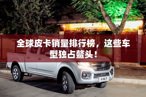 全球皮卡銷量排行榜，這些車型獨占鰲頭！