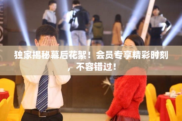 獨家揭秘幕后花絮！會員專享精彩時刻，不容錯過！