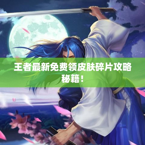 王者最新免費(fèi)領(lǐng)皮膚碎片攻略秘籍！