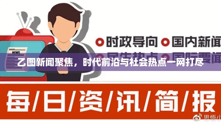 乙圖新聞聚焦，時(shí)代前沿與社會(huì)熱點(diǎn)一網(wǎng)打盡