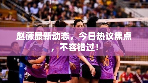 趙薇最新動(dòng)態(tài)，今日熱議焦點(diǎn)，不容錯(cuò)過！
